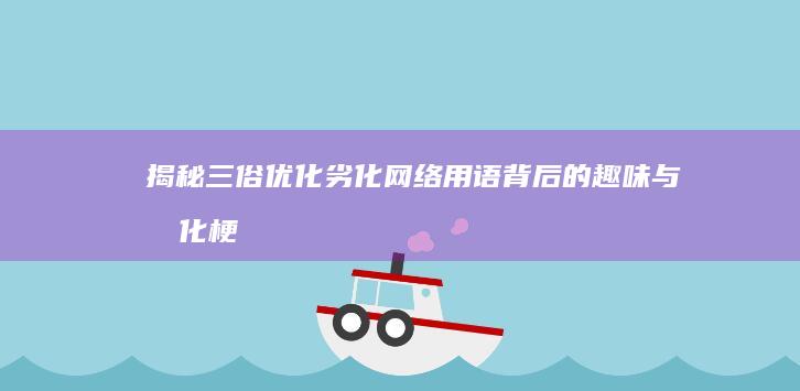 揭秘三俗优化劣化：网络用语背后的趣味与文化梗